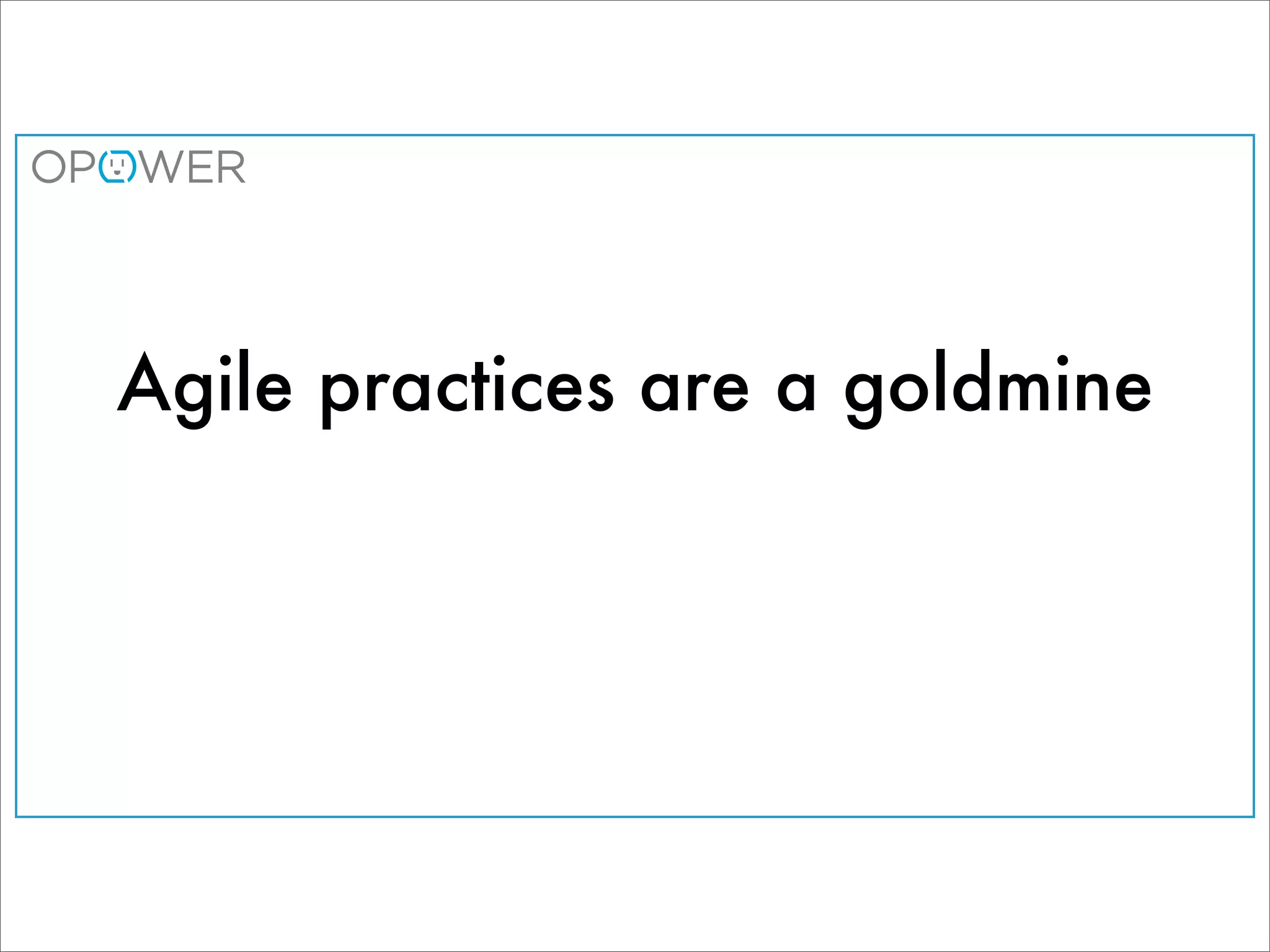 Agile practices are a goldmine
 