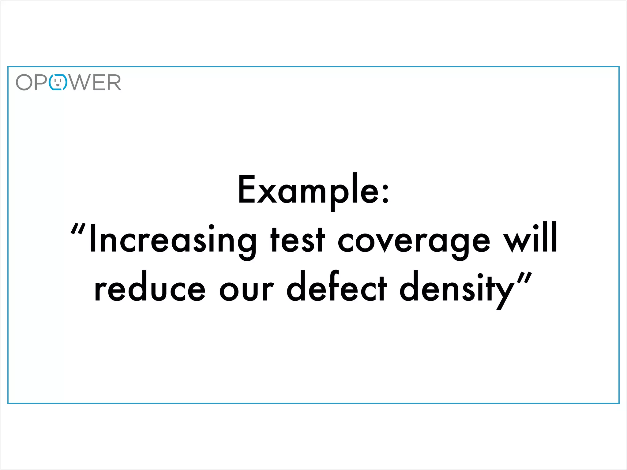 Example:
“Increasing test coverage will
 reduce our defect density”
 