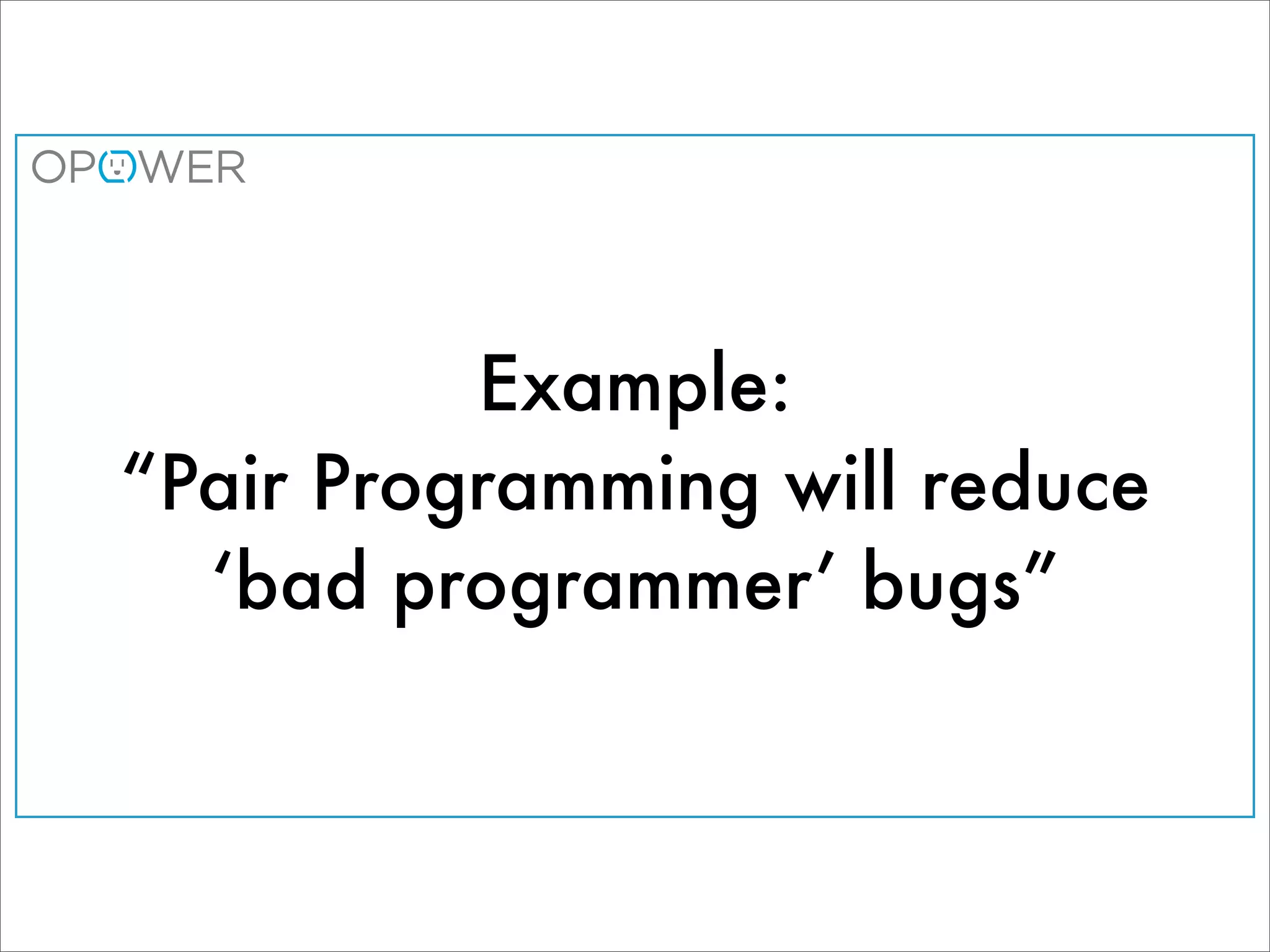 Example:
“Pair Programming will reduce
  ‘bad programmer’ bugs”
 
