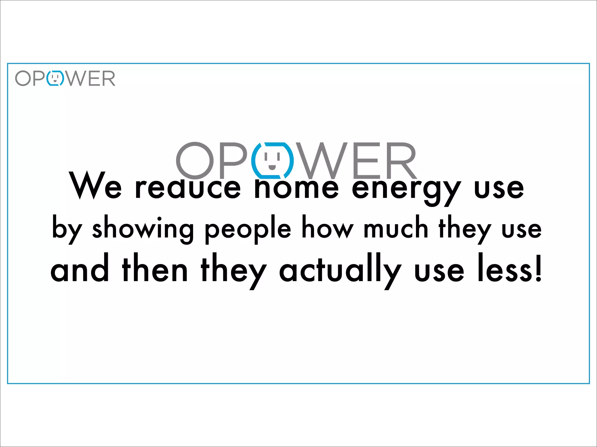 We reduce home energy use
by showing people how much they use
and then they actually use less!
 