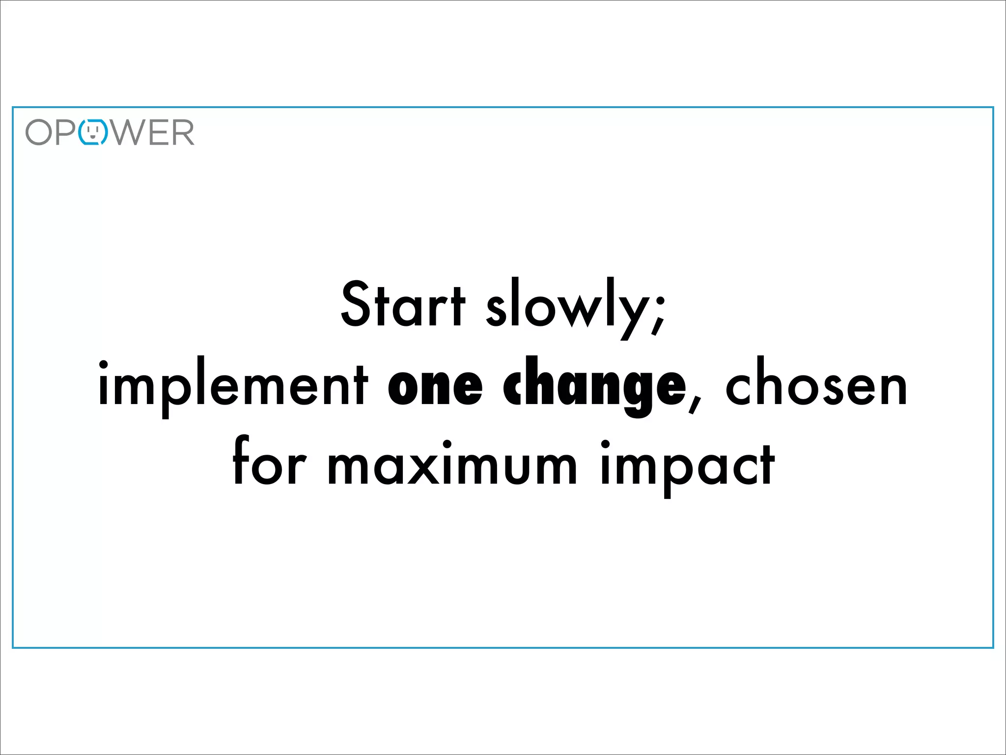 Start slowly;
implement one change, chosen
     for maximum impact
 