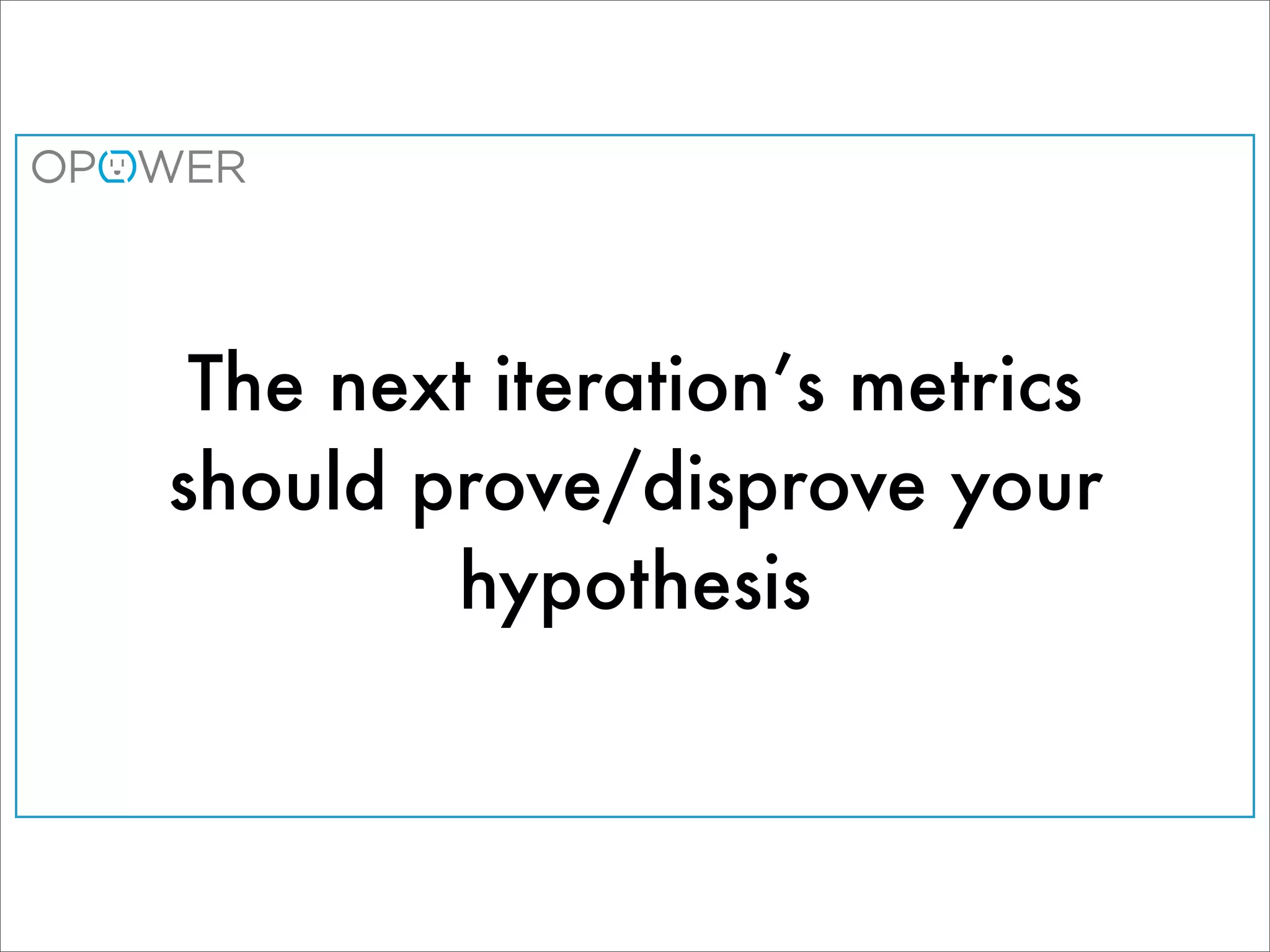 The next iteration’s metrics
should prove/disprove your
        hypothesis
 