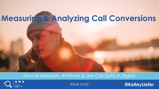 #SMX #12C @KelleyLiefer
Measuring & Analyzing Call Conversions
How to Measure, Attribute & Use Call Data in Digital
 