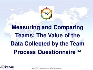 ©2019 ITAP International, Inc. All Rights Reserved.
1
Measuring and Comparing
Teams: The Value of the
Data Collected by the Team
Process Questionnaire™
 