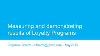 Measuring and demonstrating
results of Loyalty Programs
Benjamin Filaferro – filaferro@yahoo.com – May 2013
 
