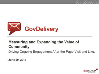 1
GovDelivery
Measuring and Expanding the Value of
Community
Driving Ongoing Engagement After the Page Visit and Like.
June 20, 2013
 