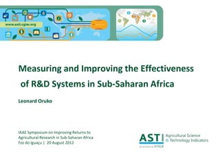 Measuring and Improving the Effectiveness
 of R&D Systems in Sub-Saharan Africa
Leonard Oruko




IAAE Symposium on Improving Returns to
Agricultural Research in Sub-Saharan Africa
Foz do Iguaçu | 20 August 2012
 