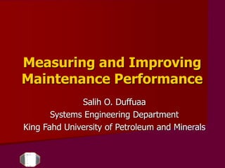 Measuring and Improving
Maintenance Performance
Salih O. Duffuaa
Systems Engineering Department
King Fahd University of Petroleum and Minerals
 