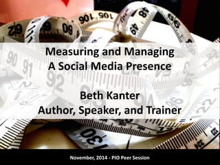Measuring and Managing 
A Social Media Presence 
Beth Kanter 
Author, Speaker, and Trainer 
November, 2014 - PIO Peer Session 
 