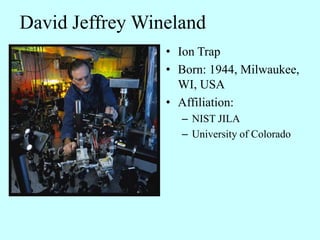 David Jeffrey Wineland
                 • Ion Trap
                 • Born: 1944, Milwaukee,
                   WI, USA
                 • Affiliation:
                   – NIST JILA
                   – University of Colorado
 