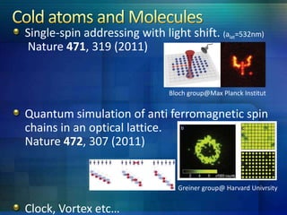 Single-spin addressing with light shift. (alat=532nm)
Nature 471, 319 (2011)


                               Bloch group@Max Planck Institut


Quantum simulation of anti ferromagnetic spin
chains in an optical lattice.
Nature 472, 307 (2011)


                                 Greiner group@ Harvard Univrsity


Clock, Vortex etc…
 