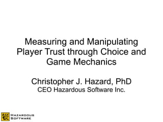 Measuring and Manipulating
Player Trust through Choice and
Game Mechanics
Christopher J. Hazard, PhD
CEO Hazardous Software Inc.
 