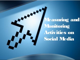 Measuring and 
Monitoring 
Activities on 
Social Media 
 