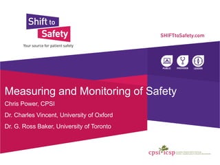 Measuring and Monitoring of Safety
Chris Power, CPSI
Dr. Charles Vincent, University of Oxford
Dr. G. Ross Baker, University of Toronto
 