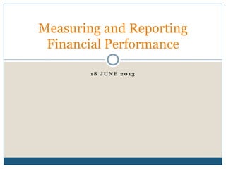1 8 J U N E 2 0 1 3
Measuring and Reporting
Financial Performance
 