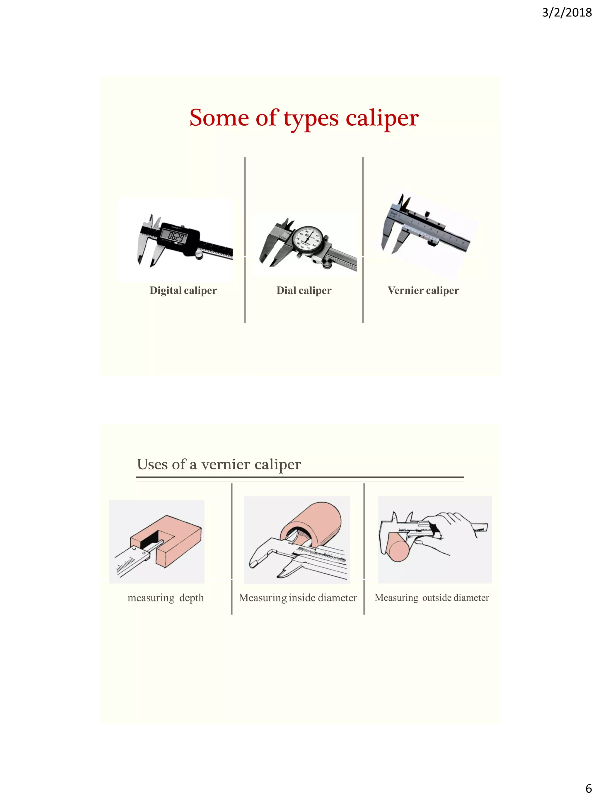 3/2/2018
6
Vernier caliper
Dial caliper
Digital caliper
Some of types caliper
Measuring outside diameter
Measuringinside diameter
measuring depth
Uses of a vernier caliper
 