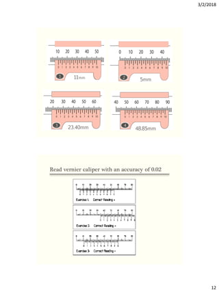 3/2/2018
12
1 2
4
3
11mm
23.40mm 48.85mm
5mm
Read vernier caliper with an accuracy of 0.02
 