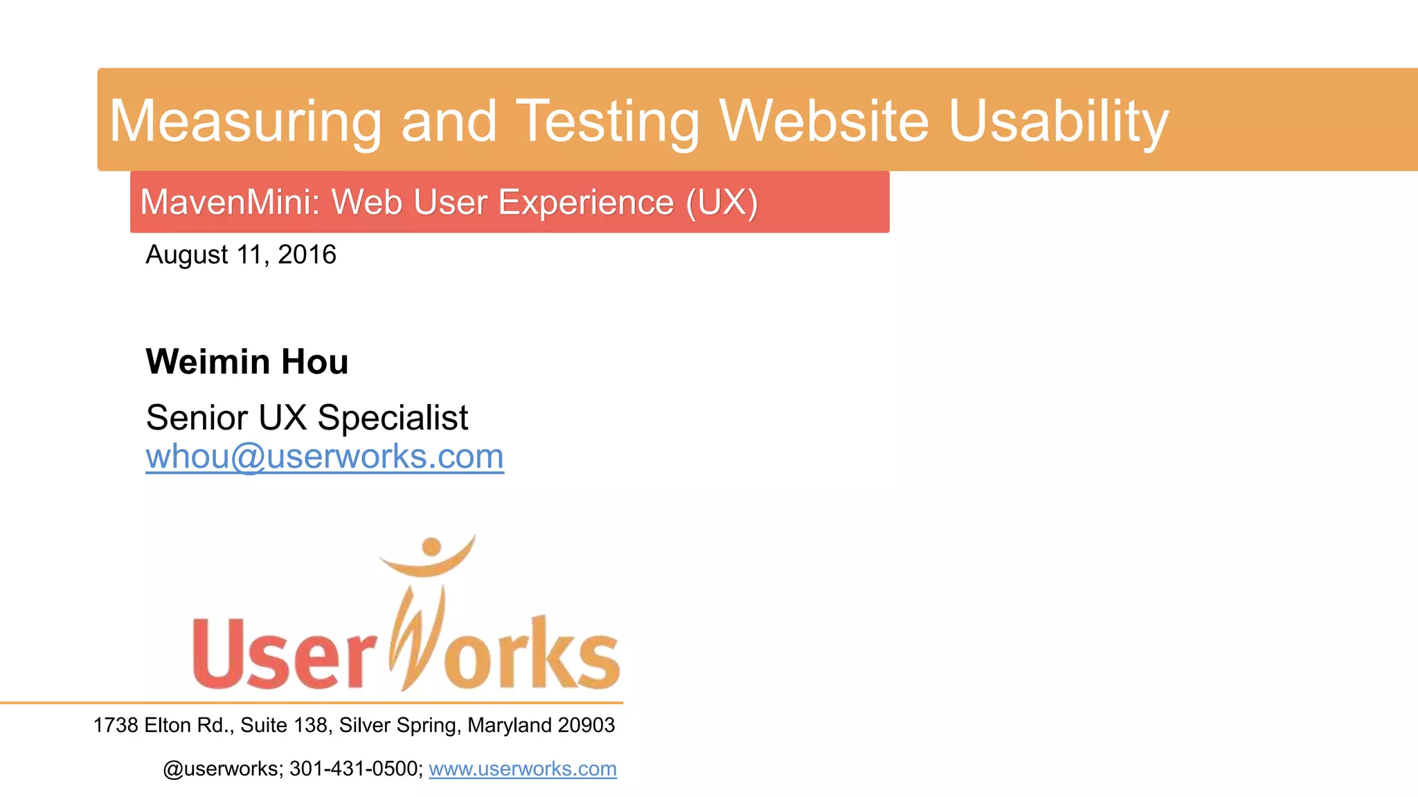 Measuring and Testing Website Usability
Weimin Hou
Senior UX Specialist
whou@userworks.com
MavenMini: Web User Experience (UX)
August 11, 2016
1738 Elton Rd., Suite 138, Silver Spring, Maryland 20903
@userworks; 301-431-0500; www.userworks.com
 