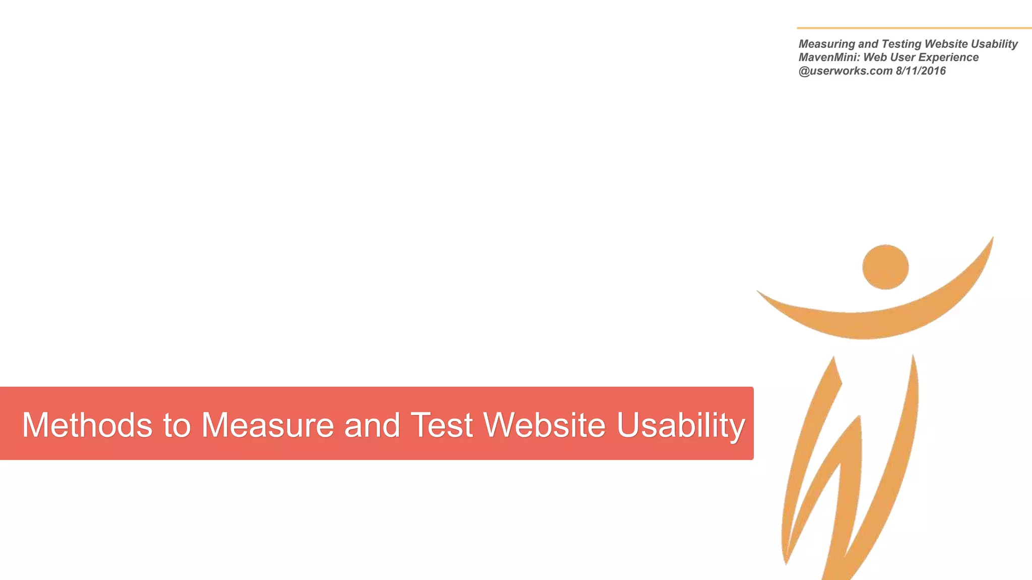Methods to Measure and Test Website Usability
Measuring and Testing Website Usability
MavenMini: Web User Experience
@userworks.com 8/11/2016
 