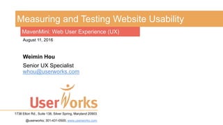 Measuring and Testing Website Usability
Weimin Hou
Senior UX Specialist
whou@userworks.com
MavenMini: Web User Experience (UX)
August 11, 2016
1738 Elton Rd., Suite 138, Silver Spring, Maryland 20903
@userworks; 301-431-0500; www.userworks.com
 