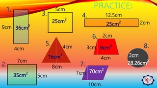 36cm2
35cm2
25cm2
25cm2
4cm
9cm
7cm
5cm
5cm
2cm
12.5cm
PRACTICE:
2cm
4cm
4cm
8cm
10cm
7cm
3cm
3cm
16cm2
9cm2
70cm2
28.26cm2
1.
2.
3. 4.
5.
6.
7.
8.
 