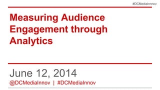 #DCMediaInnnov
Measuring Audience
Engagement through
Analytics
June 12, 2014
@DCMediaInnov | #DCMediaInnov
 