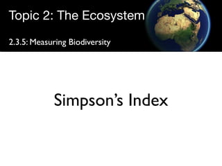 Topic 2: The Ecosystem
2.3.5: Measuring Biodiversity




            Simpson’s Index
 