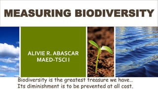 ALIVIE R. ABASCAR
MAED-TSCI I
MEASURING BIODIVERSITY
Biodiversity is the greatest treasure we have…
Its diminishment is to be prevented at all cost.
 