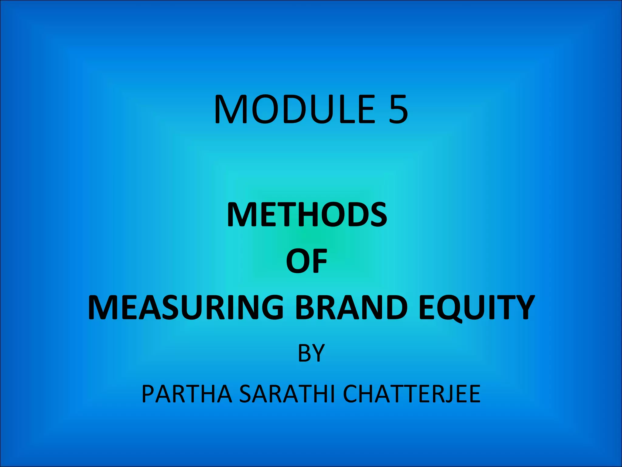 MODULE 5 METHODS  OF  MEASURING BRAND EQUITY BY PARTHA SARATHI CHATTERJEE 