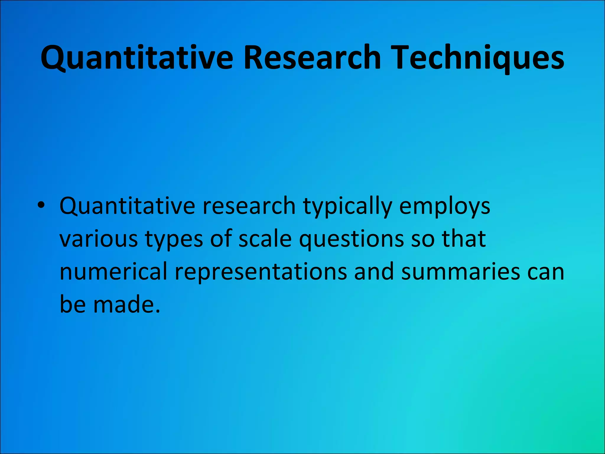 Quantitative Research Techniques Quantitative research typically employs various types of scale questions so that numerical representations and summaries can be made. 