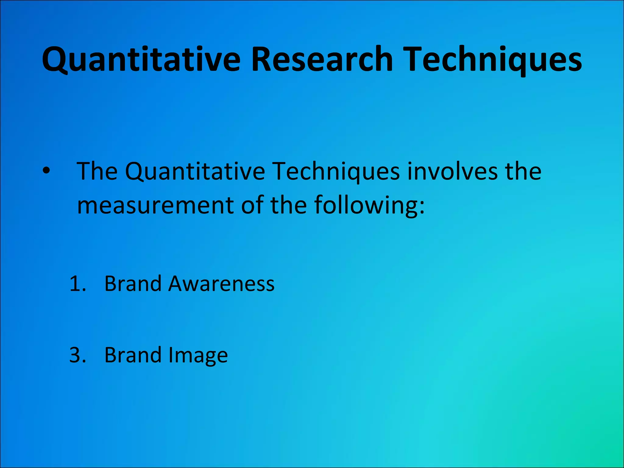 Quantitative Research Techniques The Quantitative Techniques involves the measurement of the following: Brand Awareness Brand Image 