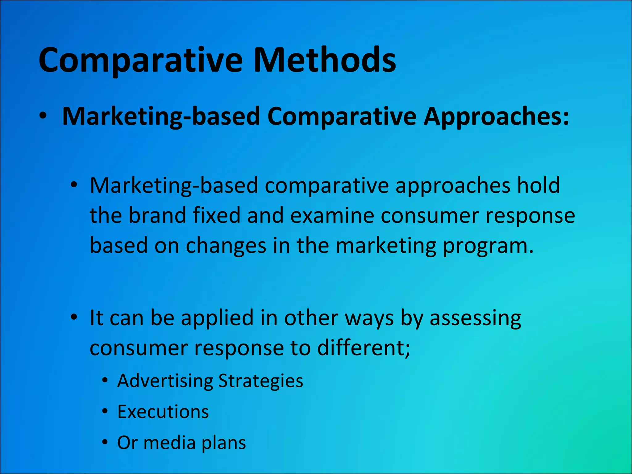 Comparative Methods Marketing-based Comparative Approaches: Marketing-based comparative approaches hold the brand fixed and examine consumer response based on changes in the marketing program. It can be applied in other ways by assessing consumer response to different; Advertising Strategies Executions Or media plans 