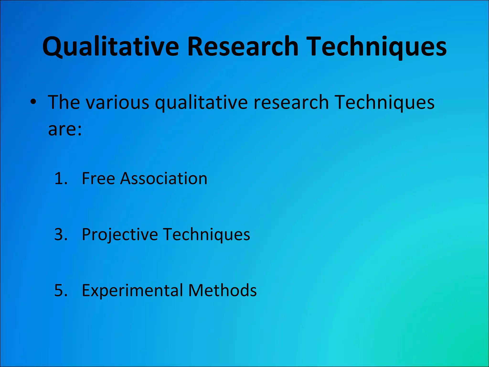 Qualitative Research Techniques The various qualitative research Techniques are: Free Association Projective Techniques Experimental Methods 