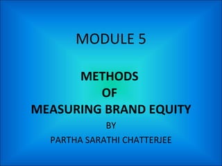 MODULE 5 METHODS  OF  MEASURING BRAND EQUITY BY PARTHA SARATHI CHATTERJEE 