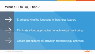 © 2015 Riverbed Technology. All rights reserved. 13© 2015 Riverbed Technology. All rights reserved. 13
What’s IT to Do, Then?
Start speaking the language of business leaders
Eliminate siloed approaches to technology monitoring
Create dashboards to establish transparency and trust
 