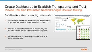 © 2015 Riverbed Technology. All rights reserved. 16
Considerations when developing dashboards:
1. Stakeholders need to be able to analyze dashboards at
a quick glance, within a single screen and a few clicks
2. Provide role-based dashboards to present only the
information that is most important to various groups
3. Dashboards should help communicate the value of
various IT solutions
Provide Real-time Information Needed for Agile Decision-Making
Create Dashboards to Establish Transparency and Trust
 