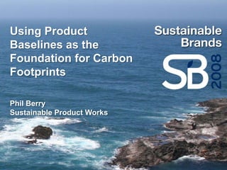 Using Product
Baselines as the
Foundation for Carbon
Footprints

Phil Berry
Sustainable Product Works
 
