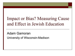 Impact or Bias? Measuring Cause and Effect in Jewish Education Adam Gamoran University of Wisconsin-Madison 