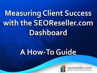 Measuring Client Success
with the SEOReseller.com
       Dashboard

    A How-To Guide
 