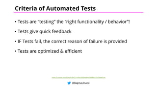 • Tests are “testing” the “right functionality / behavior”!
• Tests give quick feedback
• IF Tests fail, the correct reason of failure is provided
• Tests are optimized & efficient
@BagmarAnand
Criteria of Automated Tests
https://i.pinimg.com/474x/ec/8a/17/ec8a176036490a3338f806172a23e4b3.jpg
 