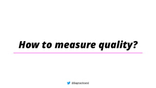 How to measure quality?
@BagmarAnand
 