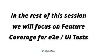In the rest of this session
we will focus on Feature
Coverage for e2e / UI Tests
@BagmarAnand
 