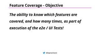 The ability to know which features are
covered, and how many times, as part of
execution of the e2e / UI Tests!
@BagmarAnand
Feature Coverage - Objective
 