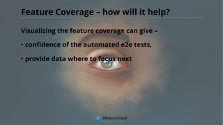 Visualizing the feature coverage can give –
• confidence of the automated e2e tests,
• provide data where to focus next
@BagmarAnand
Feature Coverage – how will it help?
 
