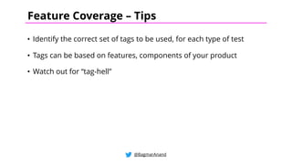 • Identify the correct set of tags to be used, for each type of test
• Tags can be based on features, components of your product
• Watch out for “tag-hell”
@BagmarAnand
Feature Coverage – Tips
 