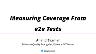 Measuring Coverage From
e2e Tests
@BagmarAnand
Anand Bagmar
Software Quality Evangelist, Essence Of Testing
 