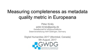 Measuring completeness as metadata
quality metric in Europeana
Péter Király
peter.kiraly@gwdg.de
Gesellschaft für wissenschaftliche
Datenverarbeitung mbH Göttingen, Germany
Digital Humanities 2017 (Montréal, Canada)
9th August, 2017
 