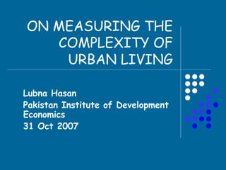 ON MEASURING THE
   COMPLEXITY OF
    URBAN LIVING

Lubna Hasan
Pakistan Institute of Development
Economics
31 Oct 2007
 