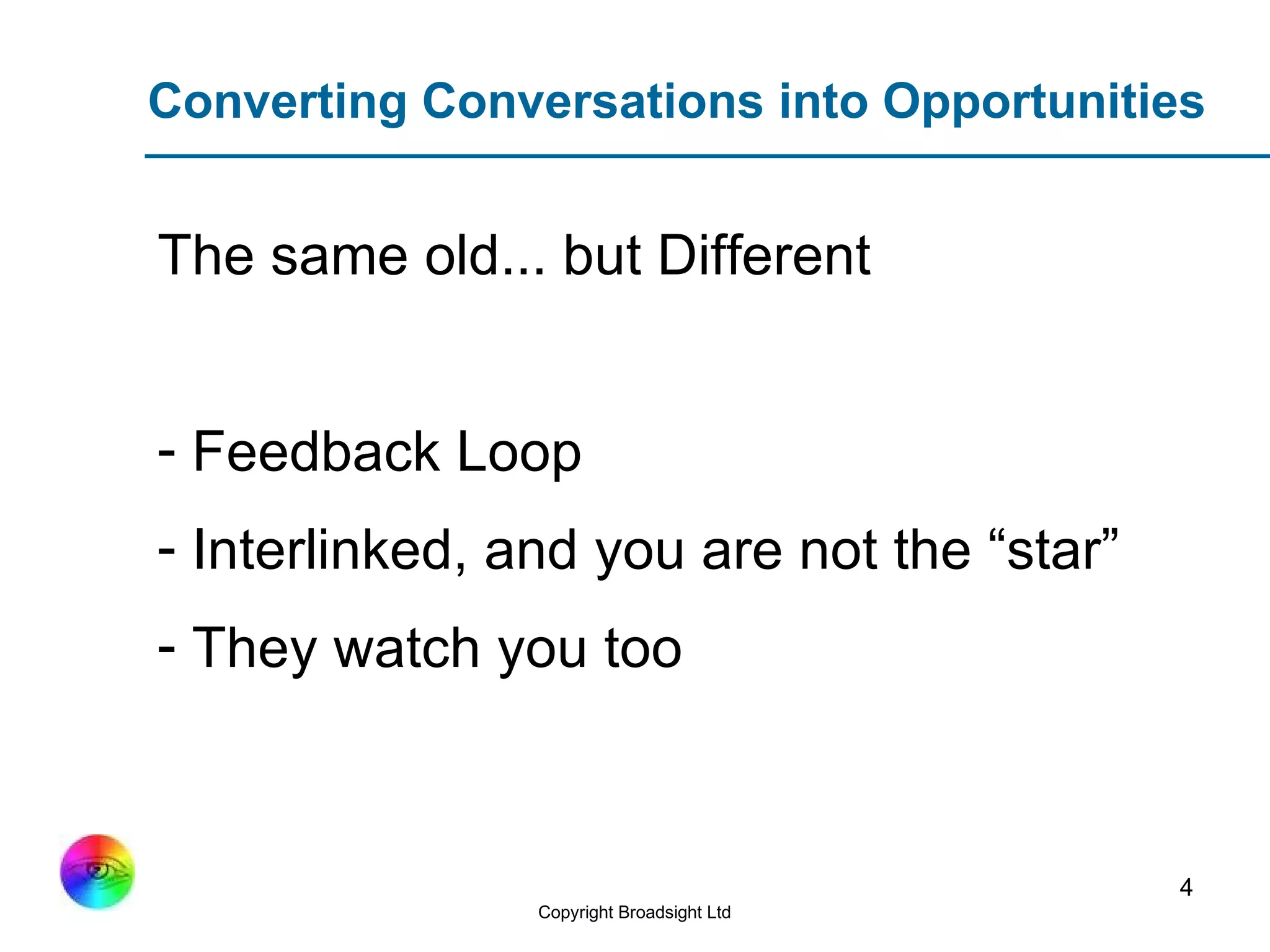 Converting Conversations into Opportunities The same old... but Different Feedback Loop Interlinked, and you are not the “star” They watch you too 