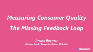 Measuring Consumer Quality
The Missing Feedback Loop
Anand Bagmar
Software Quality Evangelist, Essence Of Testing
@BagmarAnand
 